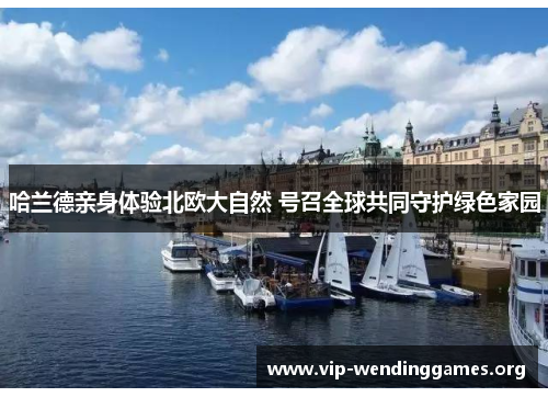 哈兰德亲身体验北欧大自然 号召全球共同守护绿色家园 哈兰德亲身体验北欧大自然 号召全球共同守护绿色家园