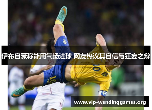 伊布自豪称能用气场进球 网友热议其自信与狂妄之辩 伊布自豪称能用气场进球 网友热议其自信与狂妄之辩