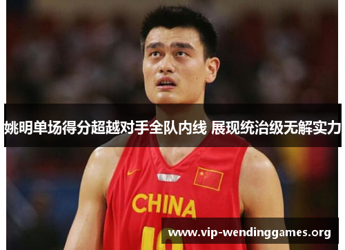 姚明单场得分超越对手全队内线 展现统治级无解实力 姚明单场得分超越对手全队内线 展现统治级无解实力