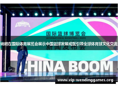 姚明在国际体育展览会展示中国篮球发展成就引领全球体育球文化交流 姚明在国际体育展览会展示中国篮球发展成就引领全球体育球文化交流