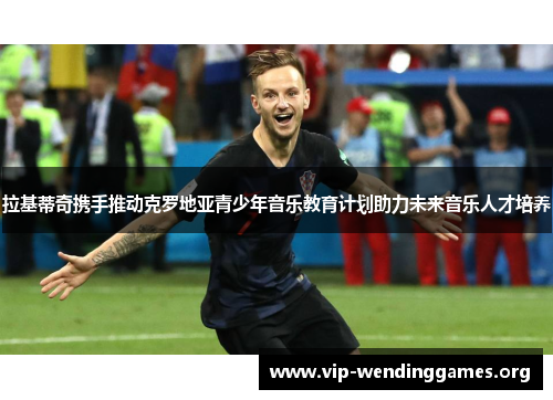 拉基蒂奇携手推动克罗地亚青少年音乐教育计划助力未来音乐人才培养 拉基蒂奇携手推动克罗地亚青少年音乐教育计划助力未来音乐人才培养