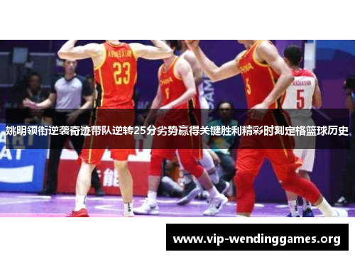 姚明领衔逆袭奇迹带队逆转25分劣势赢得关键胜利精彩时刻定格篮球历史