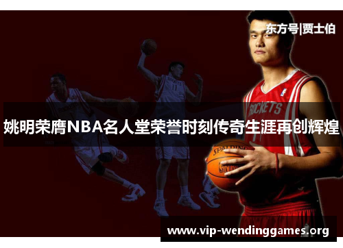 姚明荣膺NBA名人堂荣誉时刻传奇生涯再创辉煌 姚明荣膺NBA名人堂荣誉时刻传奇生涯再创辉煌
