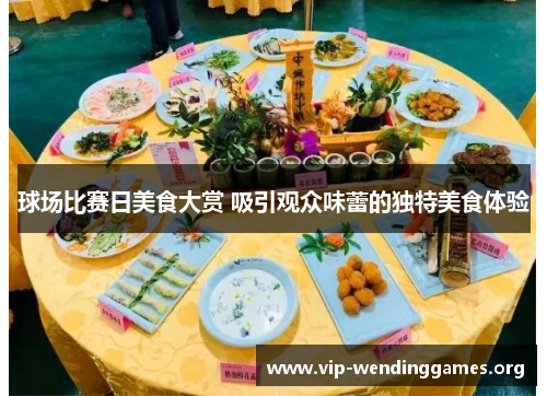 球场比赛日美食大赏 吸引观众味蕾的独特美食体验 球场比赛日美食大赏 吸引观众味蕾的独特美食体验