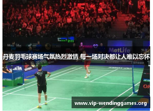 丹麦羽毛球赛场气氛热烈激情 每一场对决都让人难以忘怀 丹麦羽毛球赛场气氛热烈激情 每一场对决都让人难以忘怀