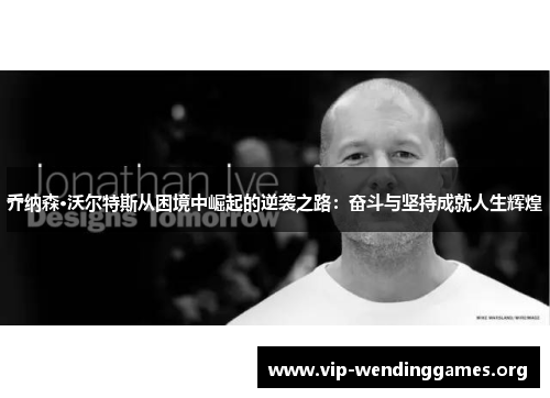 乔纳森·沃尔特斯从困境中崛起的逆袭之路:奋斗与坚持成就人生辉煌 乔纳森·沃尔特斯从困境中崛起的逆袭之路:奋斗与坚持成就人生辉煌