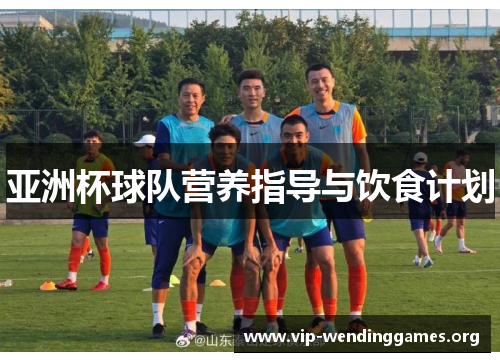 亚洲杯球队营养指导与饮食计划 亚洲杯球队营养指导与饮食计划