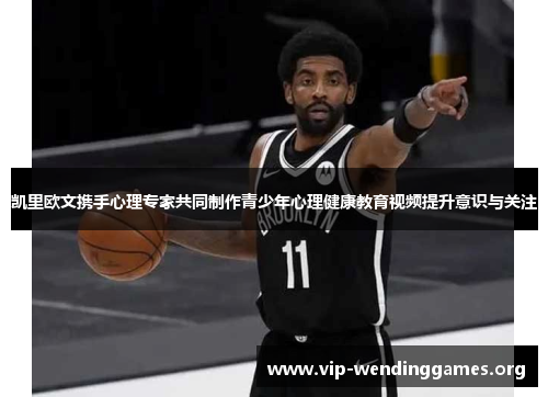 凯里欧文携手心理专家共同制作青少年心理健康教育视频提升意识与关注 凯里欧文携手心理专家共同制作青少年心理健康教育视频提升意识与关注