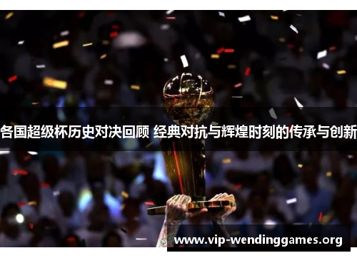 各国超级杯历史对决回顾 经典对抗与辉煌时刻的传承与创新 各国超级杯历史对决回顾 经典对抗与辉煌时刻的传承与创新