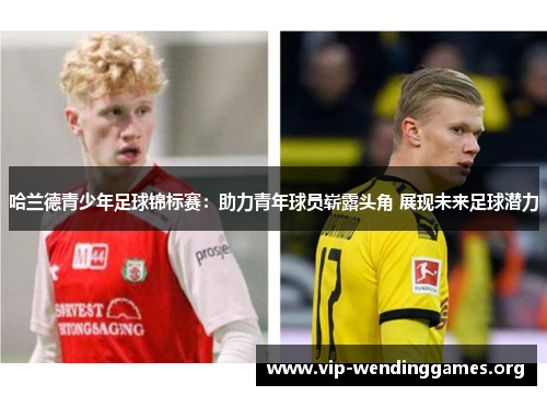 哈兰德青少年足球锦标赛:助力青年球员崭露头角 展现未来足球潜力 哈兰德青少年足球锦标赛:助力青年球员崭露头角 展现未来足球潜力