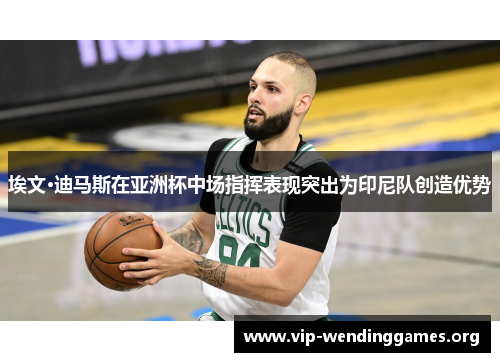 埃文·迪马斯在亚洲杯中场指挥表现突出为印尼队创造优势 埃文·迪马斯在亚洲杯中场指挥表现突出为印尼队创造优势