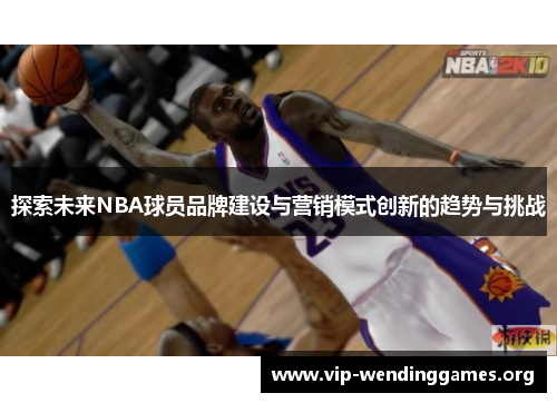 探索未来NBA球员品牌建设与营销模式创新的趋势与挑战 探索未来NBA球员品牌建设与营销模式创新的趋势与挑战
