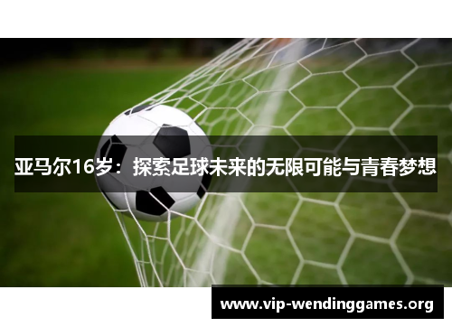 亚马尔16岁:探索足球未来的无限可能与青春梦想 亚马尔16岁:探索足球未来的无限可能与青春梦想
