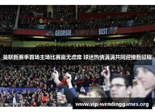 曼联新赛季首场主场比赛座无虚席 球迷热情满满共同迎接新征程 曼联新赛季首场主场比赛座无虚席 球迷热情满满共同迎接新征程