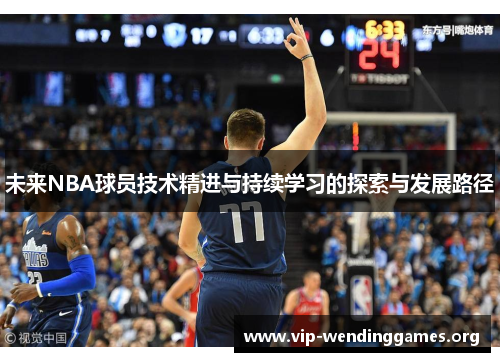 未来NBA球员技术精进与持续学习的探索与发展路径 未来NBA球员技术精进与持续学习的探索与发展路径
