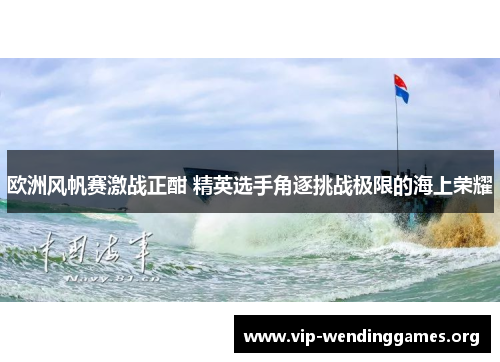 欧洲风帆赛激战正酣 精英选手角逐挑战极限的海上荣耀 欧洲风帆赛激战正酣 精英选手角逐挑战极限的海上荣耀