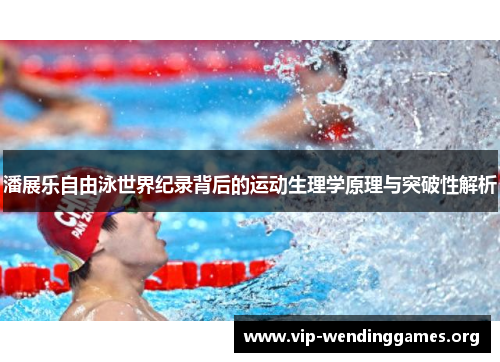 潘展乐自由泳世界纪录背后的运动生理学原理与突破性解析 潘展乐自由泳世界纪录背后的运动生理学原理与突破性解析