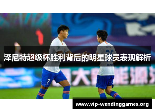 泽尼特超级杯胜利背后的明星球员表现解析 泽尼特超级杯胜利背后的明星球员表现解析