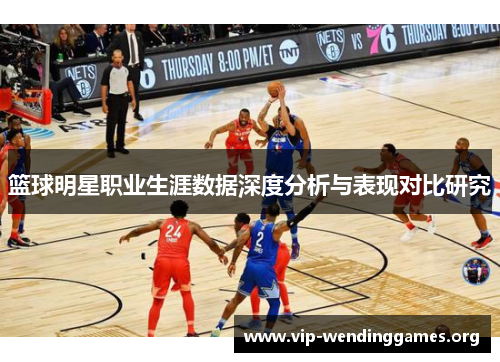 篮球明星职业生涯数据深度分析与表现对比研究 篮球明星职业生涯数据深度分析与表现对比研究