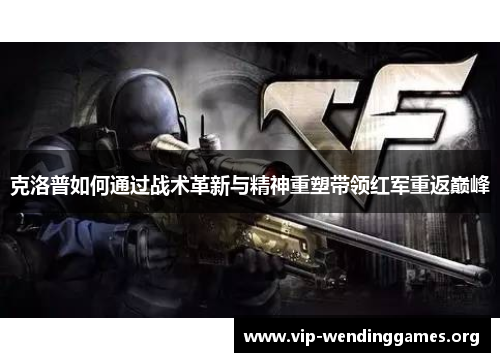 克洛普如何通过战术革新与精神重塑带领红军重返巅峰 克洛普如何通过战术革新与精神重塑带领红军重返巅峰