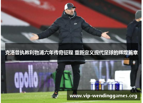 克洛普执教利物浦六年传奇征程 重新定义现代足球的辉煌篇章 克洛普执教利物浦六年传奇征程 重新定义现代足球的辉煌篇章