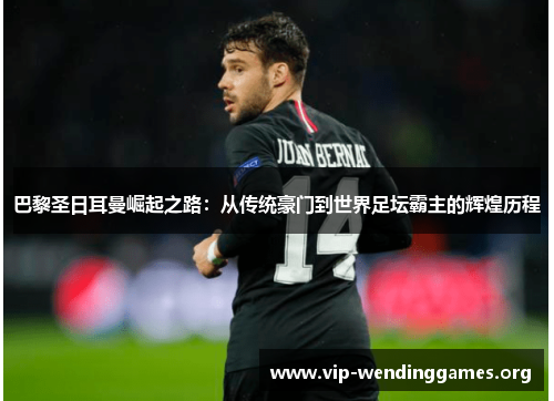 巴黎圣日耳曼崛起之路:从传统豪门到世界足坛霸主的辉煌历程 巴黎圣日耳曼崛起之路:从传统豪门到世界足坛霸主的辉煌历程