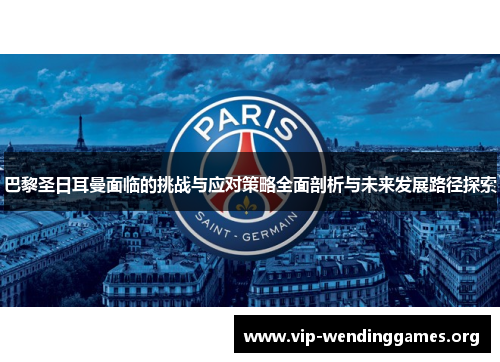 巴黎圣日耳曼面临的挑战与应对策略全面剖析与未来发展路径探索 巴黎圣日耳曼面临的挑战与应对策略全面剖析与未来发展路径探索