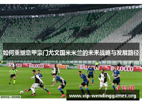 如何重塑意甲豪门尤文国米米兰的未来战略与发展路径 如何重塑意甲豪门尤文国米米兰的未来战略与发展路径