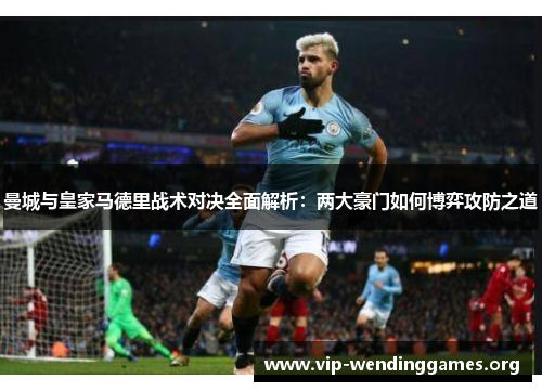 曼城与皇家马德里战术对决全面解析:两大豪门如何博弈攻防之道 曼城与皇家马德里战术对决全面解析:两大豪门如何博弈攻防之道