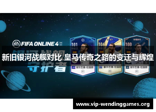 新旧银河战舰对比 皇马传奇之路的变迁与辉煌 新旧银河战舰对比 皇马传奇之路的变迁与辉煌