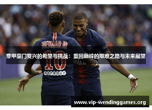 意甲豪门复兴的希望与挑战:重回巅峰的艰难之路与未来展望 意甲豪门复兴的希望与挑战:重回巅峰的艰难之路与未来展望