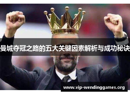 曼城夺冠之路的五大关键因素解析与成功秘诀 曼城夺冠之路的五大关键因素解析与成功秘诀