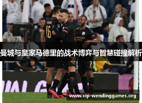 曼城与皇家马德里的战术博弈与智慧碰撞解析 曼城与皇家马德里的战术博弈与智慧碰撞解析