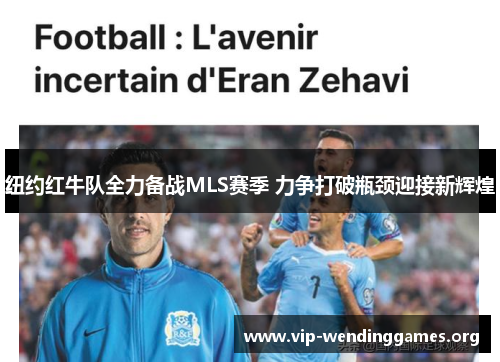 纽约红牛队全力备战MLS赛季 力争打破瓶颈迎接新辉煌 纽约红牛队全力备战MLS赛季 力争打破瓶颈迎接新辉煌