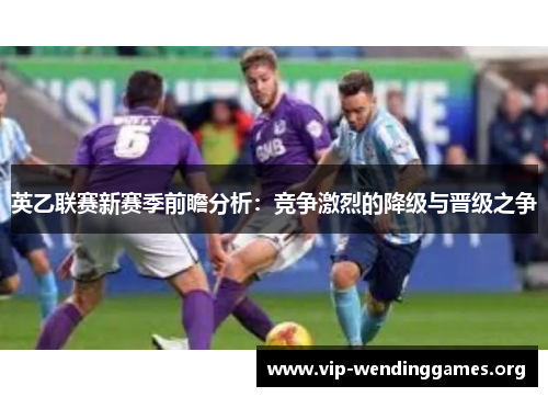 英乙联赛新赛季前瞻分析:竞争激烈的降级与晋级之争 英乙联赛新赛季前瞻分析:竞争激烈的降级与晋级之争
