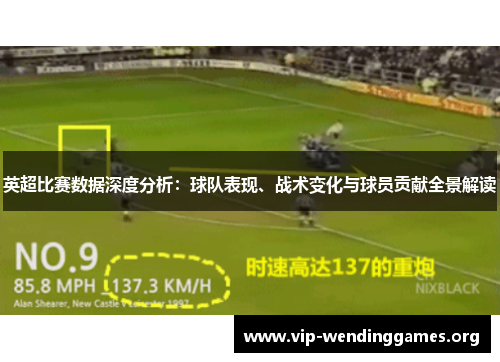 英超比赛数据深度分析:球队表现、战术变化与球员贡献全景解读 英超比赛数据深度分析:球队表现、战术变化与球员贡献全景解读