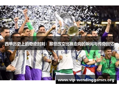 西甲历史上的奇迹时刻:那些改变比赛走向的瞬间与传奇回忆 西甲历史上的奇迹时刻:那些改变比赛走向的瞬间与传奇回忆