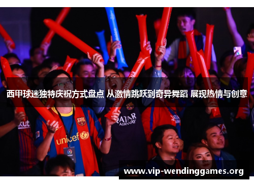 西甲球迷独特庆祝方式盘点 从激情跳跃到奇异舞蹈 展现热情与创意 西甲球迷独特庆祝方式盘点 从激情跳跃到奇异舞蹈 展现热情与创意