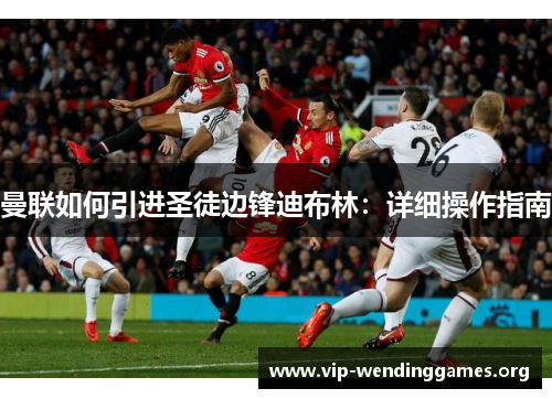 曼联如何引进圣徒边锋迪布林:详细操作指南 曼联如何引进圣徒边锋迪布林:详细操作指南