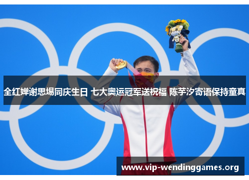 全红婵谢思埸同庆生日 七大奥运冠军送祝福 陈芋汐寄语保持童真 全红婵谢思埸同庆生日 七大奥运冠军送祝福 陈芋汐寄语保持童真