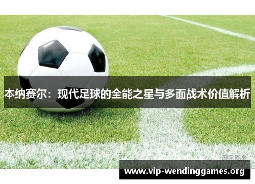 本纳赛尔:现代足球的全能之星与多面战术价值解析 本纳赛尔:现代足球的全能之星与多面战术价值解析