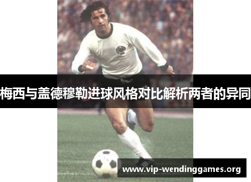 梅西与盖德穆勒进球风格对比解析两者的异同 梅西与盖德穆勒进球风格对比解析两者的异同