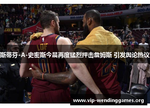 斯蒂芬-A-史密斯今晨再度猛烈抨击詹姆斯 引发舆论热议 斯蒂芬-A-史密斯今晨再度猛烈抨击詹姆斯 引发舆论热议