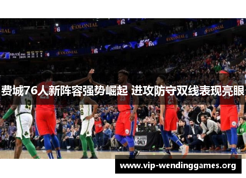 费城76人新阵容强势崛起 进攻防守双线表现亮眼 费城76人新阵容强势崛起 进攻防守双线表现亮眼