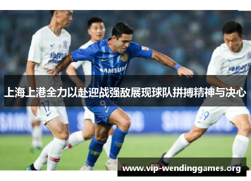 上海上港全力以赴迎战强敌展现球队拼搏精神与决心 上海上港全力以赴迎战强敌展现球队拼搏精神与决心