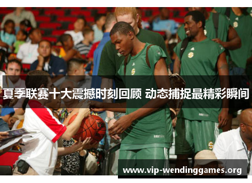 夏季联赛十大震撼时刻回顾 动态捕捉最精彩瞬间 夏季联赛十大震撼时刻回顾 动态捕捉最精彩瞬间