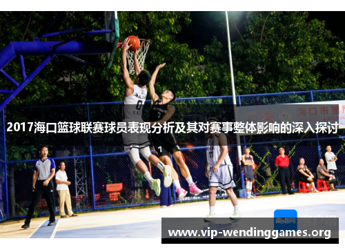 2017海口篮球联赛球员表现分析及其对赛事整体影响的深入探讨 2017海口篮球联赛球员表现分析及其对赛事整体影响的深入探讨