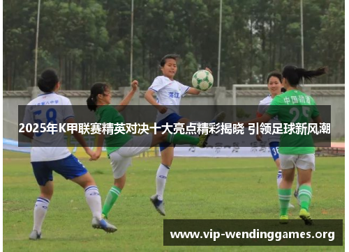 2025年K甲联赛精英对决十大亮点精彩揭晓 引领足球新风潮 2025年K甲联赛精英对决十大亮点精彩揭晓 引领足球新风潮