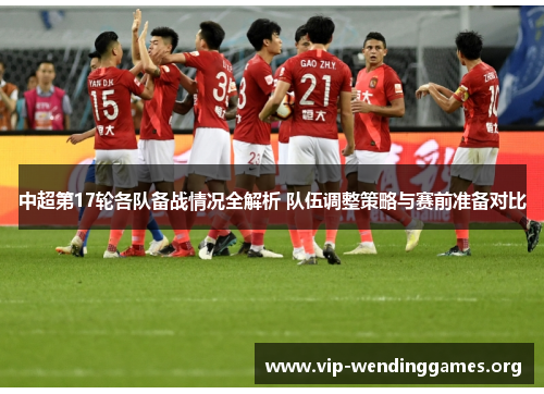 中超第17轮各队备战情况全解析 队伍调整策略与赛前准备对比 中超第17轮各队备战情况全解析 队伍调整策略与赛前准备对比