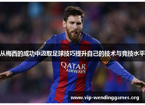 从梅西的成功中汲取足球技巧提升自己的技术与竞技水平 从梅西的成功中汲取足球技巧提升自己的技术与竞技水平